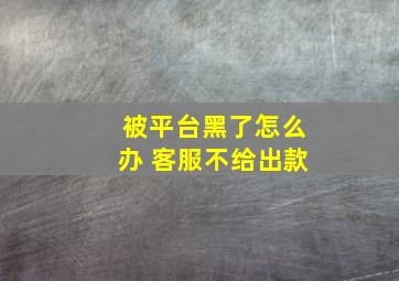 被平台黑了怎么办 客服不给出款